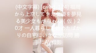 (中文字幕) [cawd-124] 福岡から上京してきた女優を夢見る美少女もかちゃん（仮）20才 一人暮らしを始めたばかりの自宅にいきなり訪問 勝手にAV撮影