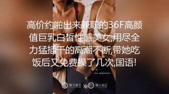 高价约啪出来兼职的36F高颜值巨乳白皙性感美女,用尽全力猛插干的高潮不断,带她吃饭后又免费操了几次,国语!