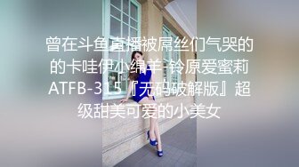 曾在斗鱼直播被屌丝们气哭的的卡哇伊小绵羊-铃原爱蜜莉ATFB-315『无码破解版』超级甜美可爱的小美女