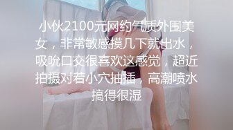 小伙2100元网约气质外围美女，非常敏感摸几下就出水，吸吮口交很喜欢这感觉，超近拍摄对着小穴抽插，高潮喷水搞得很湿