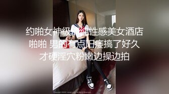 约啪女神级清纯性感美女酒店啪啪 男的有点阳痿搞了好久才硬淫穴粉嫩边操边拍