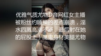 优雅气质尤物D音网红女主播被粉丝约睡操的差点崩溃，淫水四溅高潮不断，最后射在她的屁股上！魔鬼身材美腿尤物