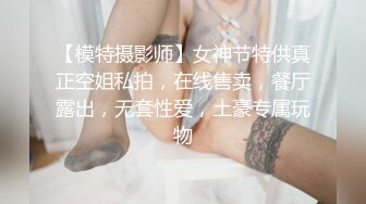 【模特摄影师】女神节特供真正空姐私拍，在线售卖，餐厅露出，无套性爱，土豪专属玩物