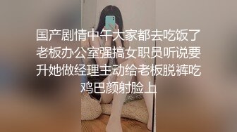 国产剧情中午大家都去吃饭了老板办公室强搞女职员听说要升她做经理主动给老板脱裤吃鸡巴颜射脸上