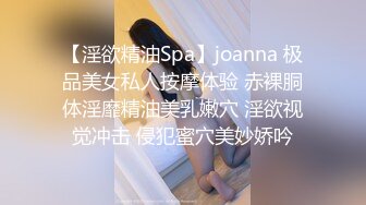 【淫欲精油Spa】joanna 极品美女私人按摩体验 赤裸胴体淫靡精油美乳嫩穴 淫欲视觉冲击 侵犯蜜穴美妙娇吟