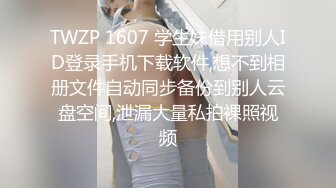 TWZP 1607 学生妹借用别人ID登录手机下载软件,想不到相册文件自动同步备份到别人云盘空间,泄漏大量私拍裸照视频