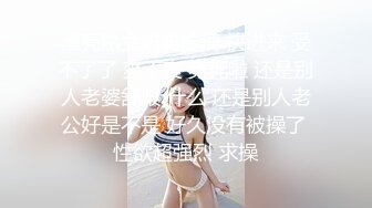 漂亮熟女妈妈偷情 快进来 受不了了 爽不爽 爽死啦 还是别人老婆舒服 什么 还是别人老公好是不是 好久没有被操了 性欲超强烈 求操