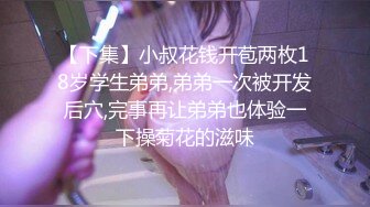 【下集】小叔花钱开苞两枚18岁学生弟弟,弟弟一次被开发后穴,完事再让弟弟也体验一下操菊花的滋味