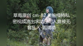 草莓原创 cm-82 美鲍模特私密视频流出求助经纪人竟被无套乱入-周晴晴