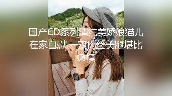 国产CD系列清纯美娇娘猫儿在家自慰 一双肉丝美腿堪比嫩模