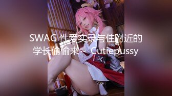 SWAG 性爱实录与住附近的学长偷偷来～ Cutiepussy