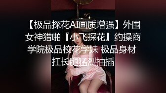 【极品探花AI画质增强】外围女神猎啪『小飞探花』约操商学院极品校花学妹 极品身材 扛长腿猛烈抽插