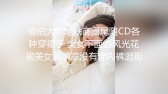 偷拍大师地铁商圈尾随CD各种穿裙子 美女下面的风光花裙美女真清凉没有穿内裤逛街