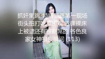 抓奸集锦-特精甄选第一现场街头扭打吃瓜围观 赤裸裸床上被逮还有被割屌的 各色良家女神狼狈瞬间 (113)