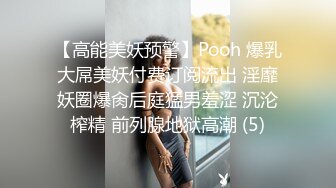 【高能美妖预警】Pooh 爆乳大屌美妖付费订阅流出 淫靡妖圈爆肏后庭猛男羞涩 沉沦榨精 前列腺地狱高潮 (5)