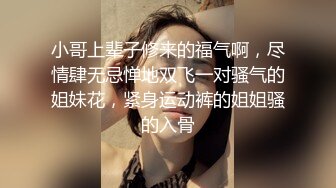 小哥上辈子修来的福气啊，尽情肆无忌惮地双飞一对骚气的姐妹花，紧身运动裤的姐姐骚的入骨