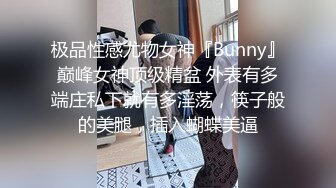 极品性感尤物女神『Bunny』巅峰女神顶级精盆 外表有多端庄私下就有多淫荡，筷子般的美腿，插入蝴蝶美逼