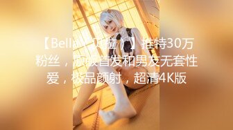 【Bella（贝拉）】推特30万粉丝，原版首发和男友无套性爱，极品颜射，超清4K版