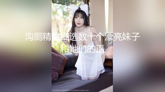 沟厕精挑细选数十个漂亮妹子和她们的逼