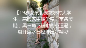 【19岁女孩】安徽农村大学生，寒假家中赚学费，苗条美腿，黑三角下粉嫩的小逼逼，掰开淫水已经渗出好精彩