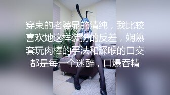 穿束的老婆显的清纯，我比较喜欢她这样装扮的反差，娴熟套玩肉棒的手法和深喉的口交都是每一个迷醉，口爆吞精