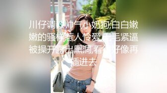 川仔调教帅气小奶狗,白白嫩嫩的骚样惹人怜爱,无毛紧逼被操开露出黑洞,看得好像再插进去