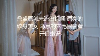 鼎盛原创未流出视频 漂亮的纹身美女 乌黑的穴毛围裹着开口嫩逼