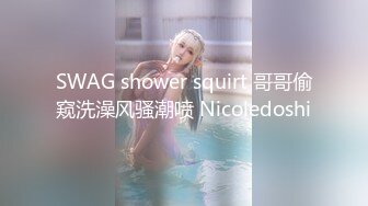 SWAG shower squirt 哥哥偷窥洗澡风骚潮喷 Nicoledoshi