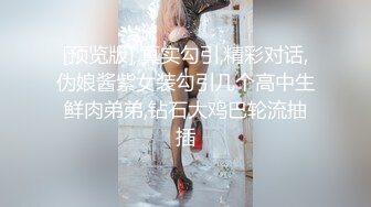 [预览版] 真实勾引,精彩对话,伪娘酱紫女装勾引几个高中生鲜肉弟弟,钻石大鸡巴轮流抽插