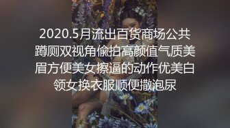 2020.5月流出百货商场公共蹲厕双视角偸拍高颜值气质美眉方便美女擦逼的动作优美白领女换衣服顺便撒泡尿