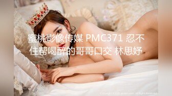 蜜桃影像传媒 PMC371 忍不住帮喝醉的哥哥口交 林思妤