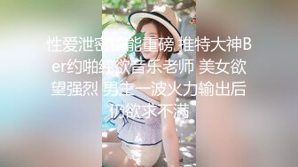 性爱泄密核能重磅 推特大神Ber约啪纯欲音乐老师 美女欲望强烈 男主一波火力输出后仍欲求不满